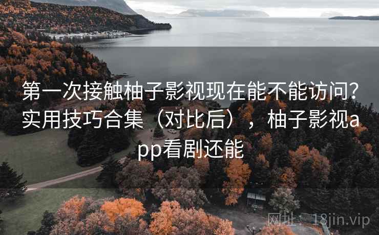第一次接触柚子影视现在能不能访问?实用技巧合集(对比后),柚子影视app看剧还能 第一次接触柚子影视现在能不能访问?实用技巧合集(对比后),柚子影视app看剧还能