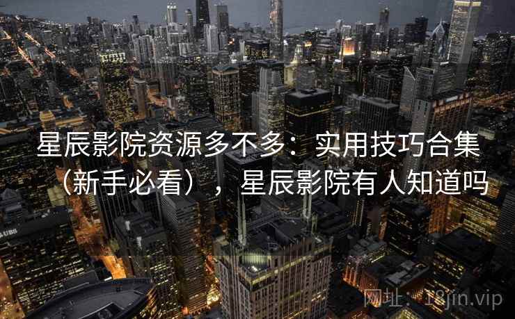 星辰影院资源多不多:实用技巧合集(新手必看),星辰影院有人知道吗 星辰影院资源多不多:实用技巧合集(新手必看),星辰影院有人知道吗