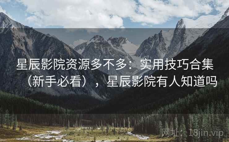 星辰影院资源多不多：实用技巧合集（新手必看），星辰影院有人知道吗
