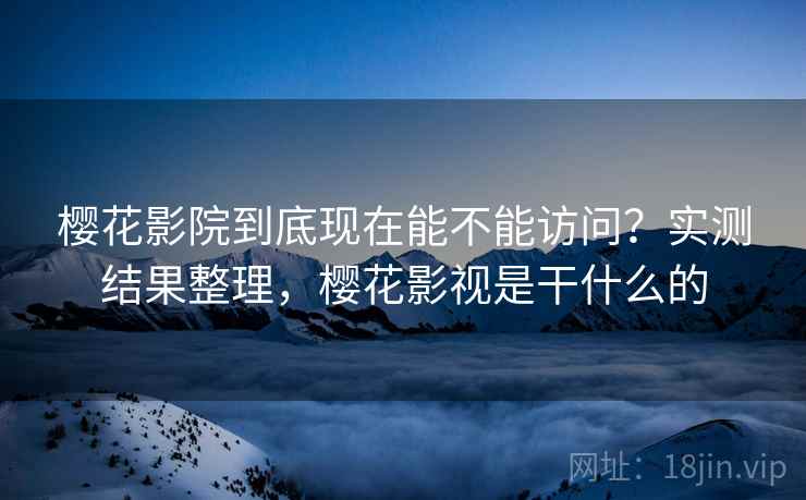 樱花影院到底现在能不能访问?实测结果整理,樱花影视是干什么的 樱花影院到底现在能不能访问?实测结果整理,樱花影视是干什么的