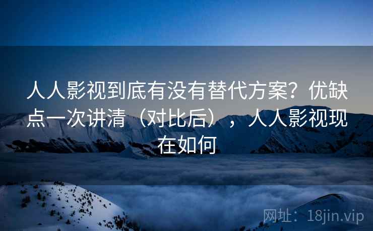 人人影视到底有没有替代方案？优缺点一次讲清（对比后），人人影视现在如何