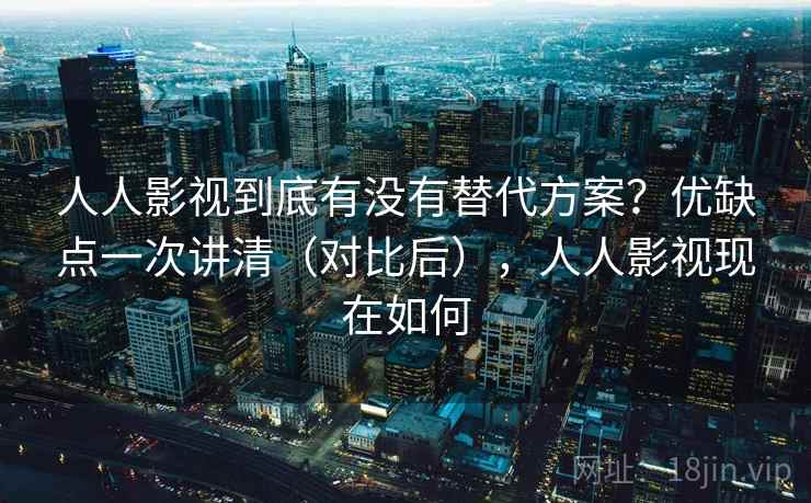 人人影视到底有没有替代方案?优缺点一次讲清(对比后),人人影视现在如何 人人影视到底有没有替代方案?优缺点一次讲清(对比后),人人影视现在如何