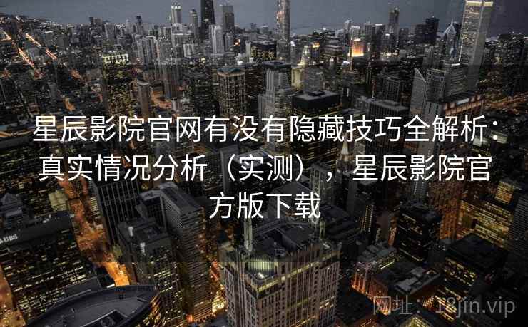 星辰影院官网有没有隐藏技巧全解析：真实情况分析（实测），星辰影院官方版下载