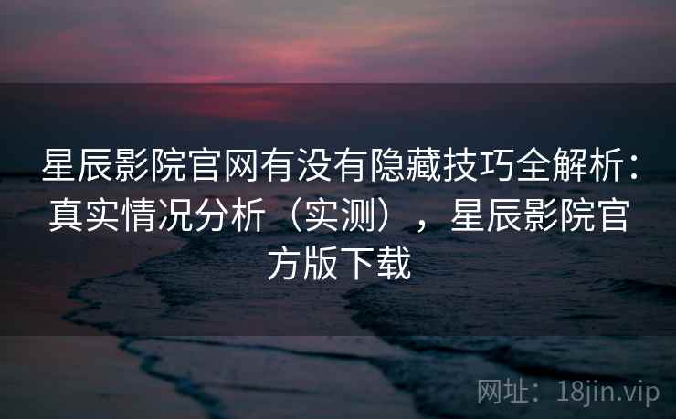 星辰影院官网有没有隐藏技巧全解析:真实情况分析(实测),星辰影院官方版下载 星辰影院官网有没有隐藏技巧全解析:真实情况分析(实测),星辰影院官方版下载