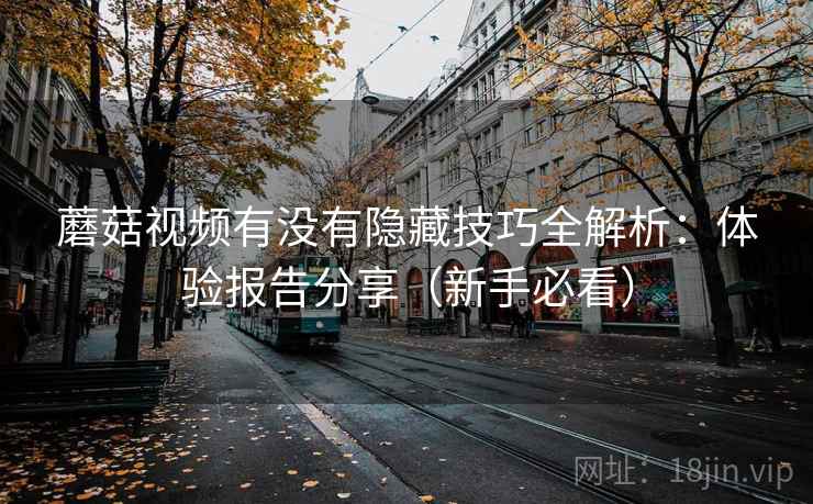 蘑菇视频有没有隐藏技巧全解析:体验报告分享(新手必看) 蘑菇视频有没有隐藏技巧全解析:体验报告分享(新手必看)