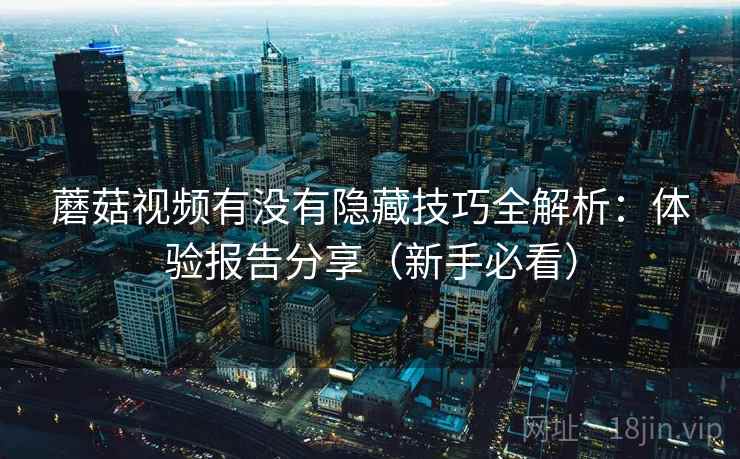 蘑菇视频有没有隐藏技巧全解析：体验报告分享（新手必看）