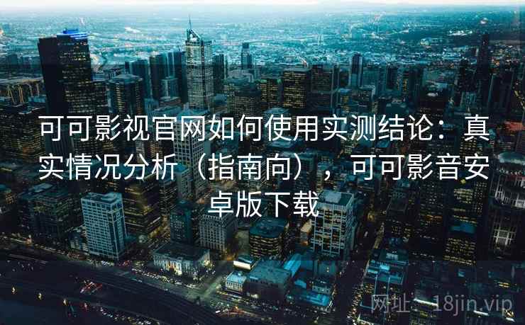 可可影视官网如何使用实测结论：真实情况分析（指南向），可可影音安卓版下载