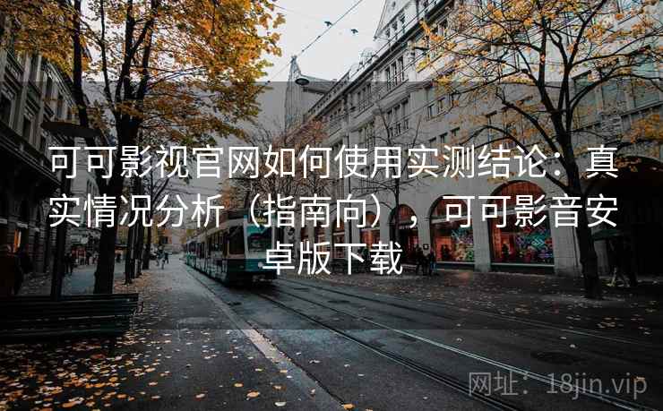 可可影视官网如何使用实测结论:真实情况分析(指南向),可可影音安卓版下载 可可影视官网如何使用实测结论:真实情况分析(指南向),可可影音安卓版下载