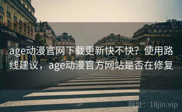 age动漫官网下载更新快不快?使用路线建议,age动漫官方网站是否在修复 age动漫官网下载更新快不快?使用路线建议,age动漫官方网站是否在修复