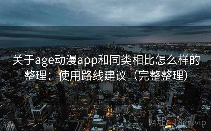 关于age动漫app和同类相比怎么样的整理：使用路线建议（完整整理）