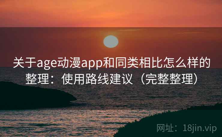 关于age动漫app和同类相比怎么样的整理：使用路线建议（完整整理）
