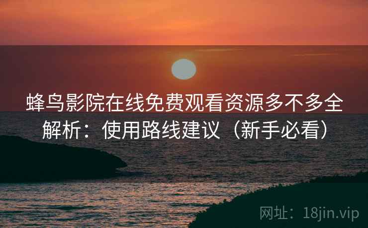蜂鸟影院在线免费观看资源多不多全解析：使用路线建议（新手必看）