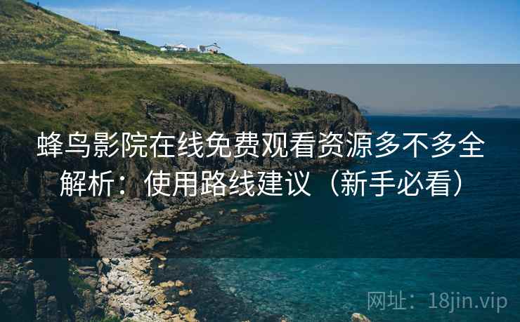 蜂鸟影院在线免费观看资源多不多全解析：使用路线建议（新手必看）