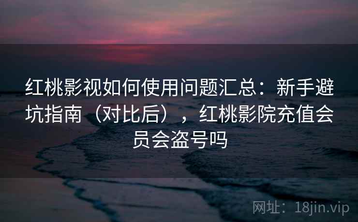 红桃影视如何使用问题汇总:新手避坑指南(对比后),红桃影院充值会员会盗号吗 红桃影视如何使用问题汇总:新手避坑指南(对比后),红桃影院充值会员会盗号吗