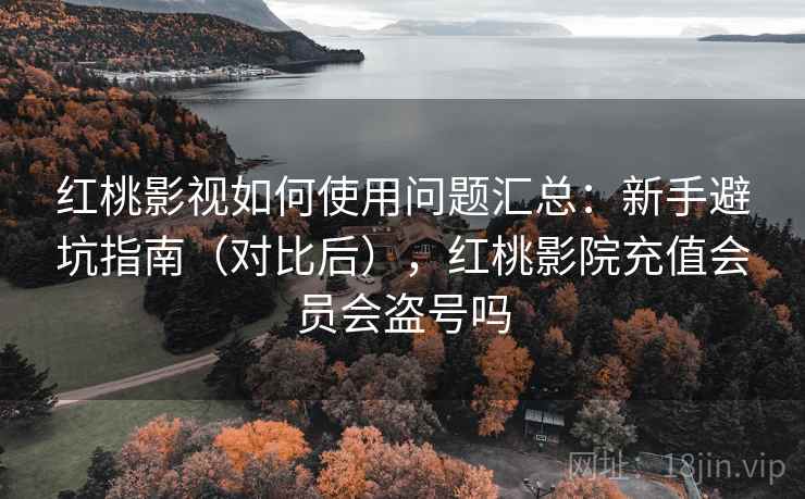 红桃影视如何使用问题汇总：新手避坑指南（对比后），红桃影院充值会员会盗号吗