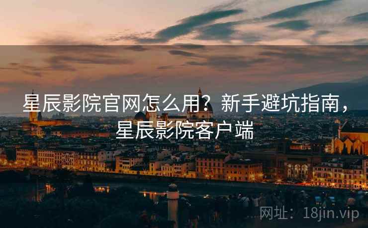 星辰影院官网怎么用?新手避坑指南,星辰影院客户端 星辰影院官网怎么用?新手避坑指南,星辰影院客户端