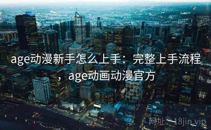 age动漫新手怎么上手：完整上手流程，age动画动漫官方