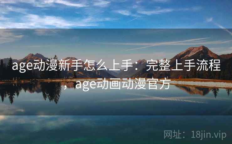 age动漫新手怎么上手:完整上手流程,age动画动漫官方 age动漫新手怎么上手:完整上手流程,age动画动漫官方