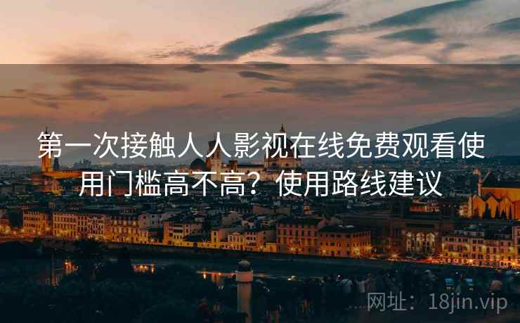 第一次接触人人影视在线免费观看使用门槛高不高？使用路线建议