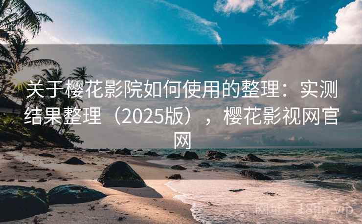 关于樱花影院如何使用的整理：实测结果整理（2025版），樱花影视网官网