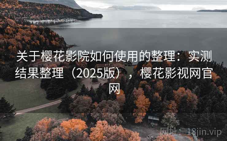 关于樱花影院如何使用的整理：实测结果整理（2025版），樱花影视网官网