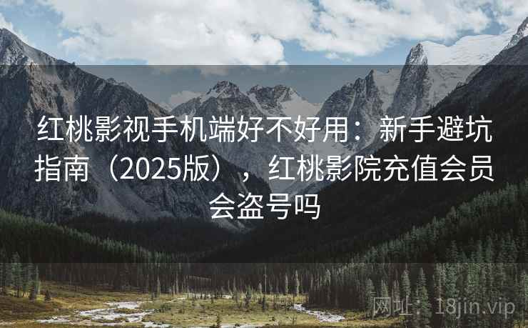 红桃影视手机端好不好用：新手避坑指南（2025版），红桃影院充值会员会盗号吗
