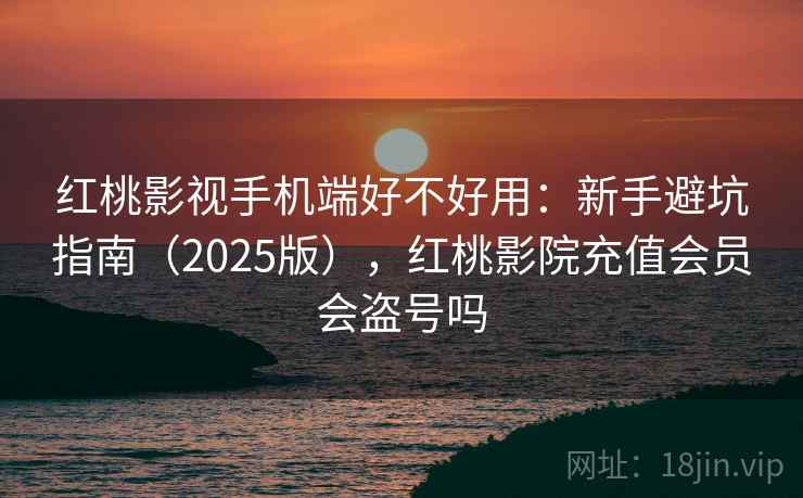 红桃影视手机端好不好用:新手避坑指南(2025版),红桃影院充值会员会盗号吗 红桃影视手机端好不好用:新手避坑指南(2025版),红桃影院充值会员会盗号吗