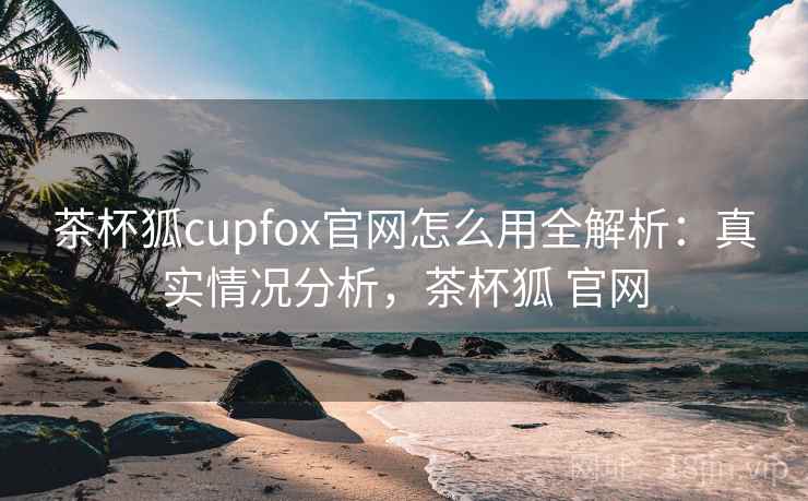茶杯狐cupfox官网怎么用全解析:真实情况分析,茶杯狐 官网 茶杯狐cupfox官网怎么用全解析:真实情况分析,茶杯狐 官网