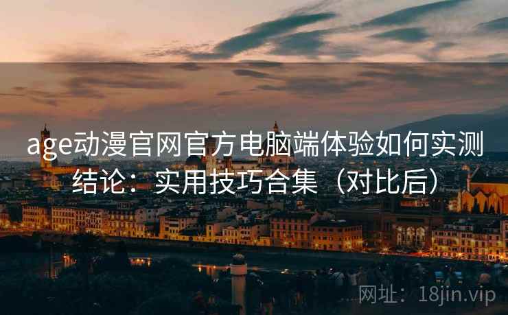age动漫官网官方电脑端体验如何实测结论:实用技巧合集(对比后) age动漫官网官方电脑端体验如何实测结论:实用技巧合集(对比后)