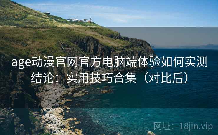 age动漫官网官方电脑端体验如何实测结论：实用技巧合集（对比后）