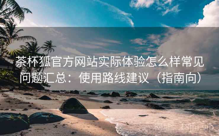 茶杯狐官方网站实际体验怎么样常见问题汇总:使用路线建议(指南向) 茶杯狐官方网站实际体验怎么样常见问题汇总:使用路线建议(指南向)
