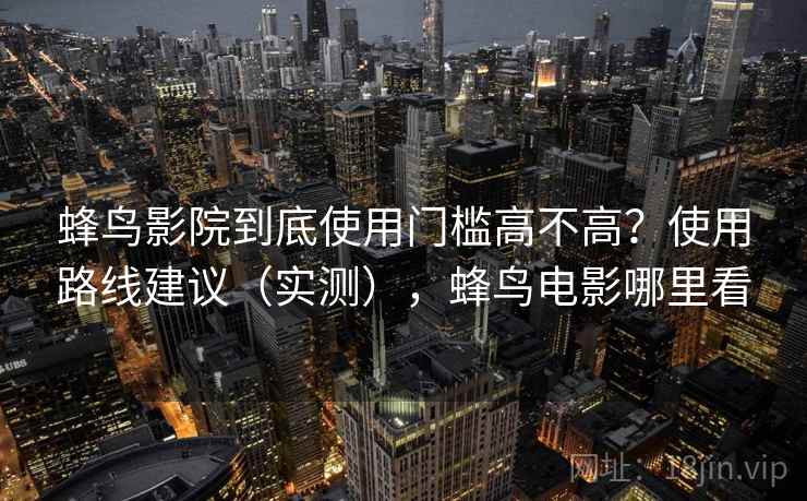 蜂鸟影院到底使用门槛高不高？使用路线建议（实测），蜂鸟电影哪里看