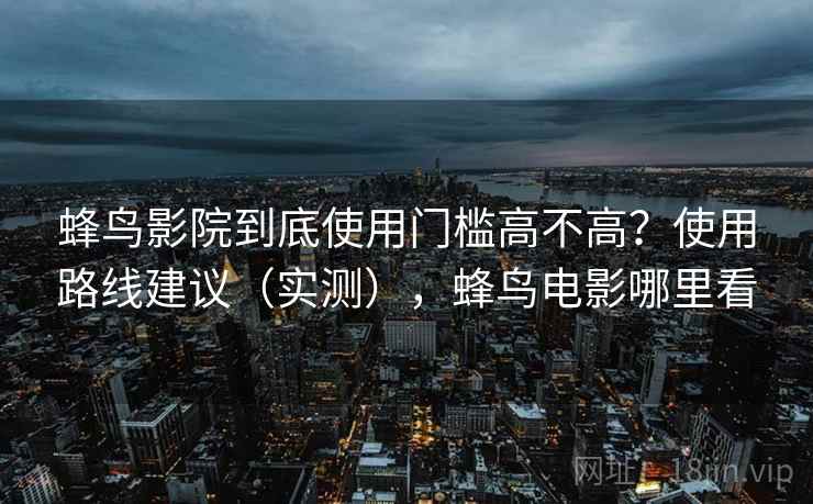 蜂鸟影院到底使用门槛高不高?使用路线建议(实测),蜂鸟电影哪里看 蜂鸟影院到底使用门槛高不高?使用路线建议(实测),蜂鸟电影哪里看
