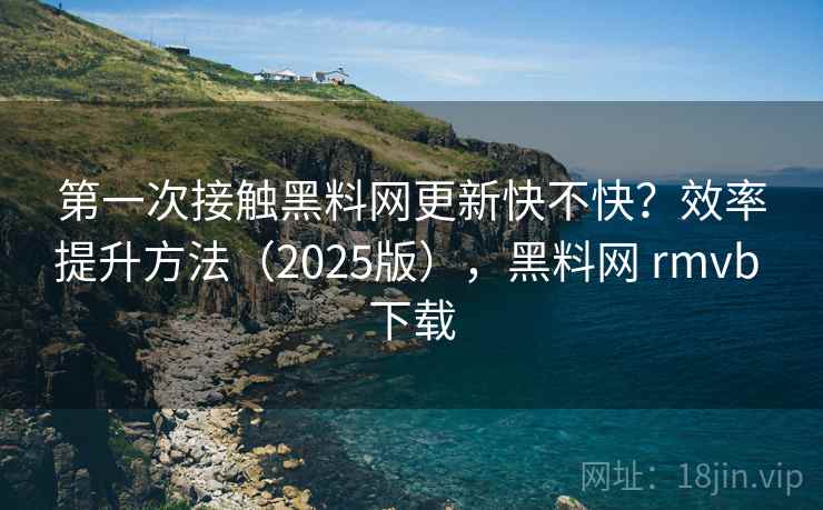 第一次接触黑料网更新快不快?效率提升方法(2025版),黑料网 rmvb 下载 第一次接触黑料网更新快不快?效率提升方法(2025版),黑料网 rmvb 下载