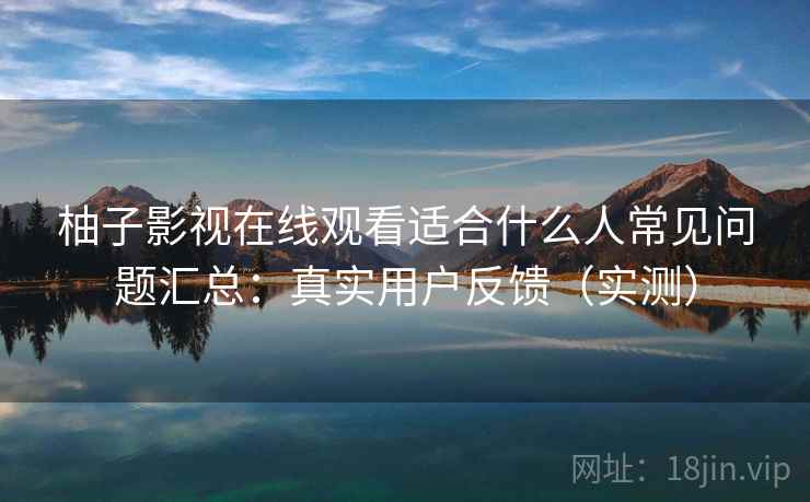 柚子影视在线观看适合什么人常见问题汇总：真实用户反馈（实测）