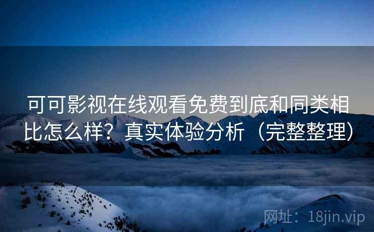 可可影视在线观看免费到底和同类相比怎么样?真实体验分析(完整整理) 可可影视在线观看免费到底和同类相比怎么样?真实体验分析(完整整理)