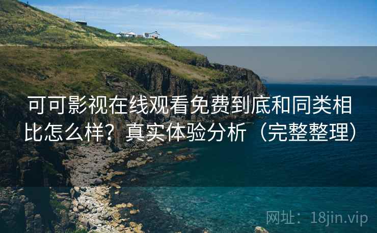 可可影视在线观看免费到底和同类相比怎么样？真实体验分析（完整整理）