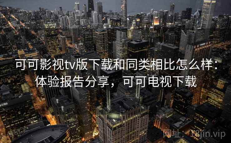 可可影视tv版下载和同类相比怎么样：体验报告分享，可可电视下载