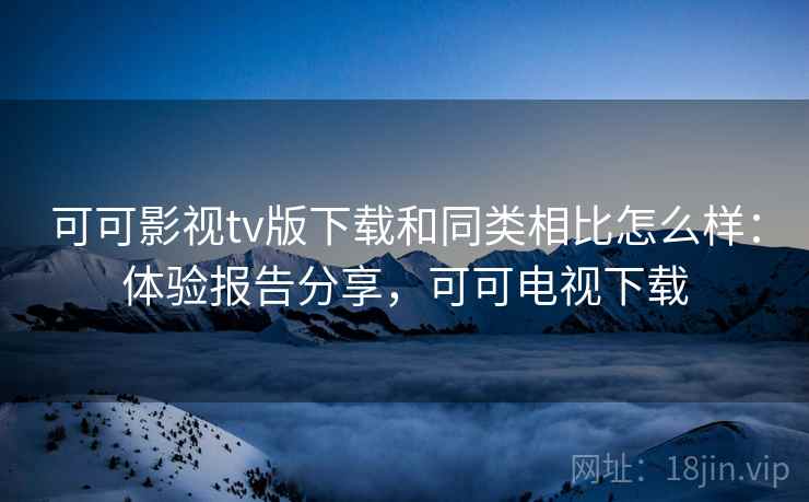 可可影视tv版下载和同类相比怎么样:体验报告分享,可可电视下载 可可影视tv版下载和同类相比怎么样:体验报告分享,可可电视下载