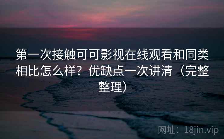 第一次接触可可影视在线观看和同类相比怎么样?优缺点一次讲清(完整整理) 第一次接触可可影视在线观看和同类相比怎么样?优缺点一次讲清(完整整理)