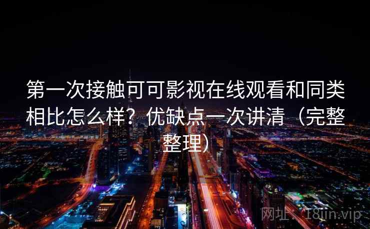 第一次接触可可影视在线观看和同类相比怎么样？优缺点一次讲清（完整整理）