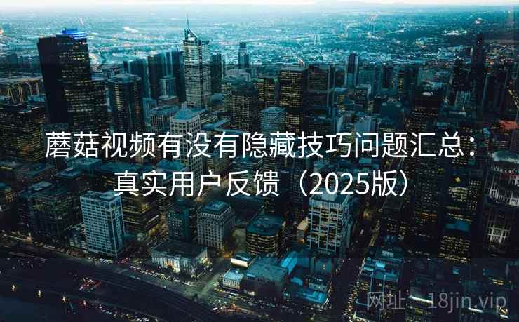 蘑菇视频有没有隐藏技巧问题汇总：真实用户反馈（2025版）