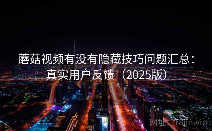 蘑菇视频有没有隐藏技巧问题汇总:真实用户反馈(2025版) 蘑菇视频有没有隐藏技巧问题汇总:真实用户反馈(2025版)