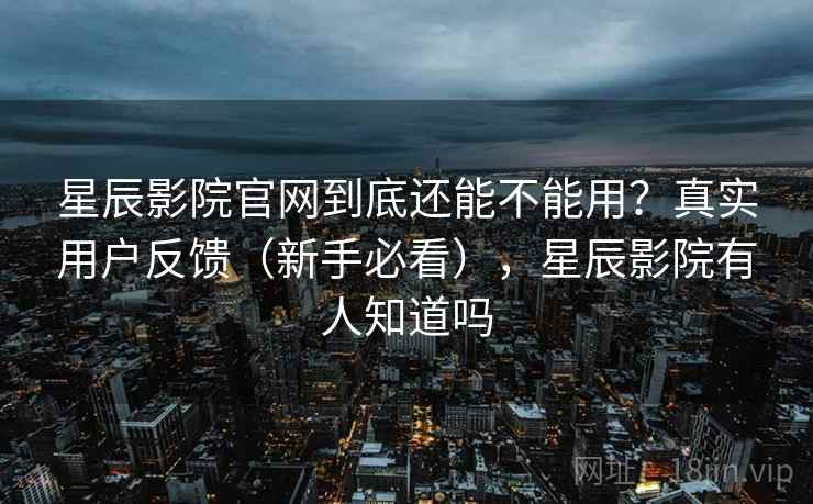 星辰影院官网到底还能不能用?真实用户反馈(新手必看),星辰影院有人知道吗 星辰影院官网到底还能不能用?真实用户反馈(新手必看),星辰影院有人知道吗