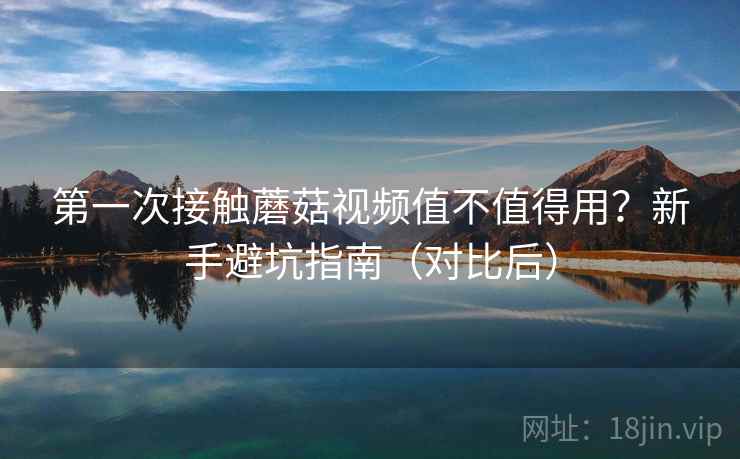 第一次接触蘑菇视频值不值得用?新手避坑指南(对比后) 第一次接触蘑菇视频值不值得用?新手避坑指南(对比后)