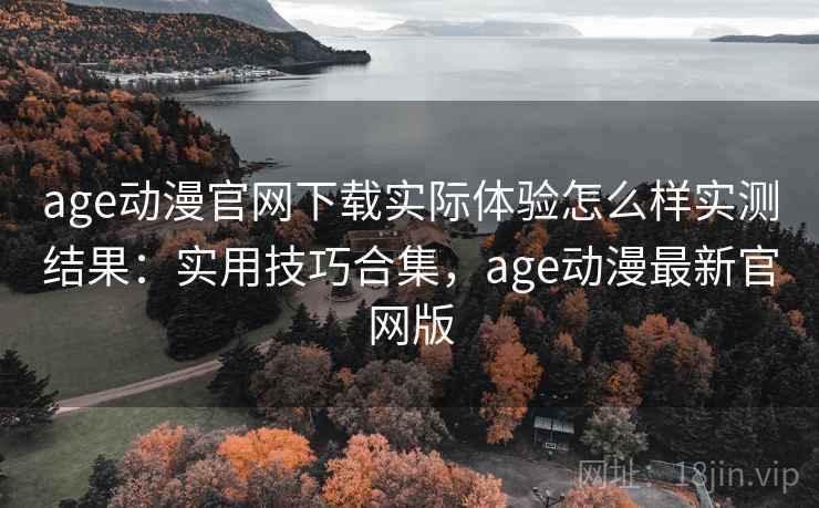 age动漫官网下载实际体验怎么样实测结果:实用技巧合集,age动漫最新官网版 age动漫官网下载实际体验怎么样实测结果:实用技巧合集,age动漫最新官网版