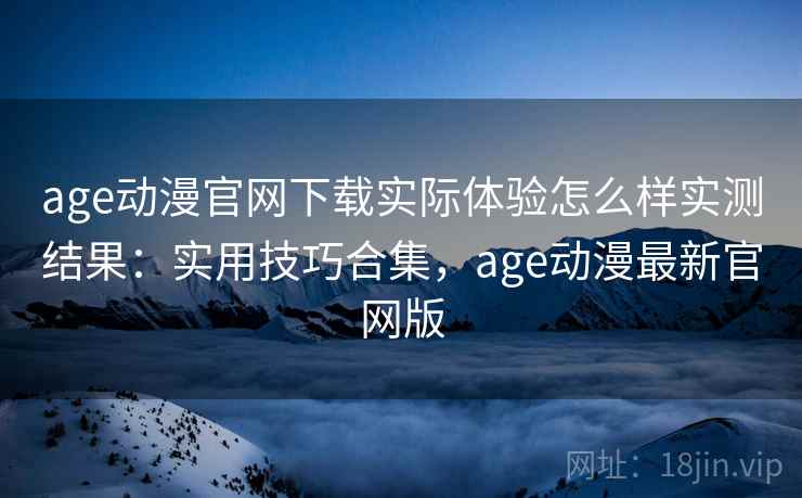 age动漫官网下载实际体验怎么样实测结果：实用技巧合集，age动漫最新官网版
