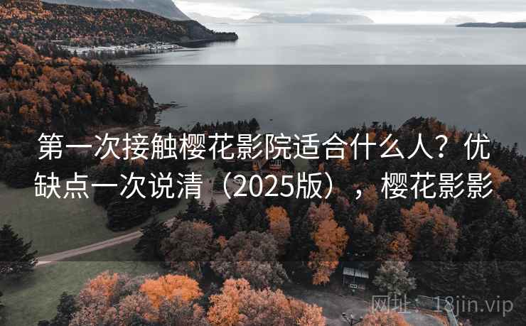 第一次接触樱花影院适合什么人？优缺点一次说清（2025版），樱花影影