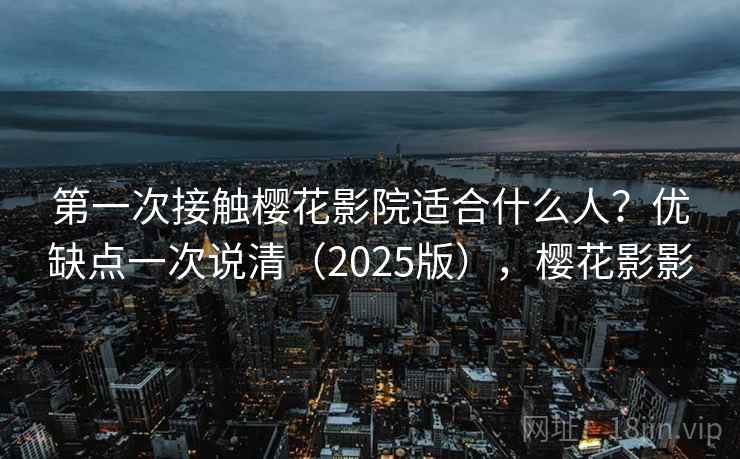 第一次接触樱花影院适合什么人?优缺点一次说清(2025版),樱花影影 第一次接触樱花影院适合什么人?优缺点一次说清(2025版),樱花影影