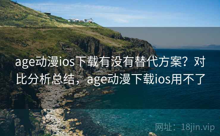 age动漫ios下载有没有替代方案？对比分析总结，age动漫下载ios用不了